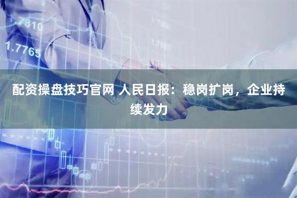 配资操盘技巧官网 人民日报：稳岗扩岗，企业持续发力