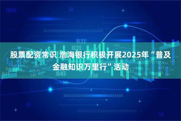 股票配资常识 渤海银行积极开展2025年“普及金融知识万里行”活动