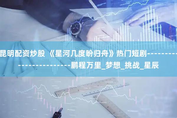 昆明配资炒股 《星河几度盼归舟》热门短剧------------------------鹏程万里_梦想_挑战_星辰