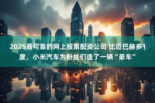 2025最可靠的网上股票配资公司 比迈巴赫多1度，小米汽车为粉丝们造了一辆“豪车”