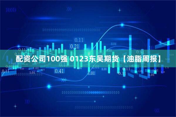 配资公司100强 0123东吴期货【油脂周报】