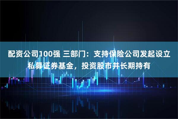 配资公司100强 三部门：支持保险公司发起设立私募证券基金，投资股市并长期持有
