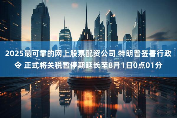2025最可靠的网上股票配资公司 特朗普签署行政令 正式将关税暂停期延长至8月1日0点01分