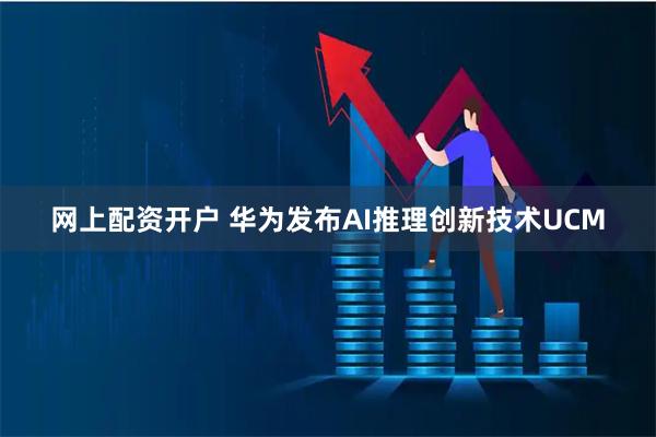 网上配资开户 华为发布AI推理创新技术UCM