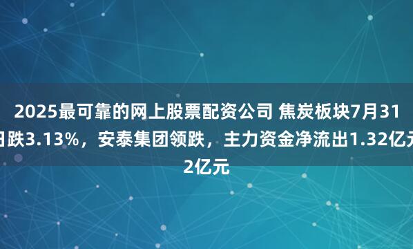 2025最可靠的网上股票配资公司 焦炭板块7月31日跌3.13%，安泰集团领跌，主力资金净流出1.32亿元