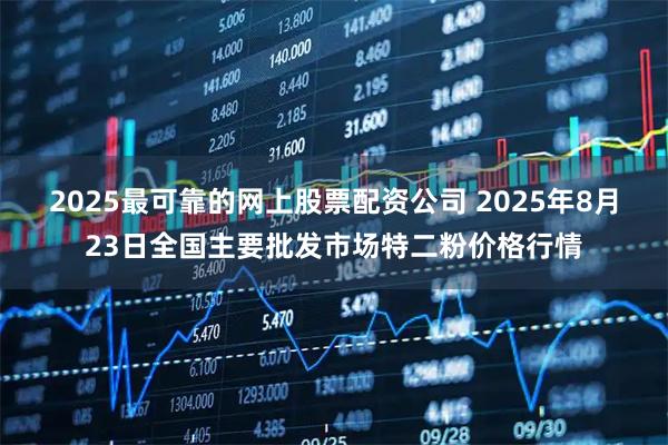 2025最可靠的网上股票配资公司 2025年8月23日全国主要批发市场特二粉价格行情