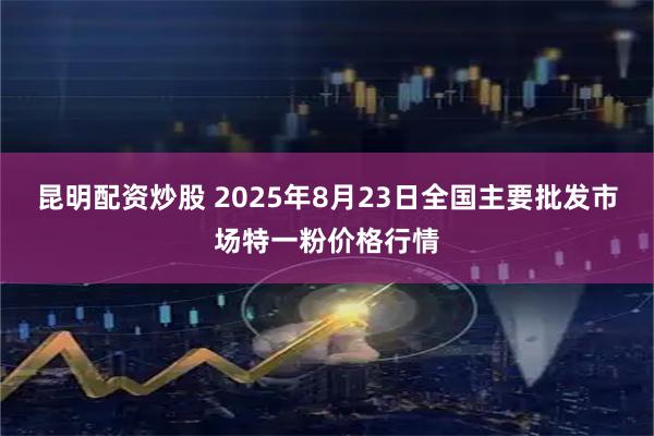 昆明配资炒股 2025年8月23日全国主要批发市场特一粉价格行情