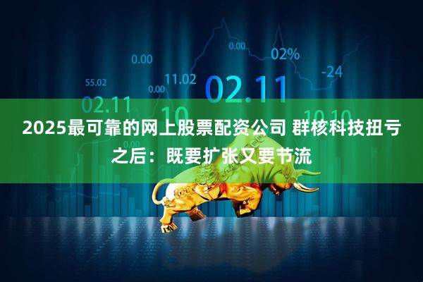 2025最可靠的网上股票配资公司 群核科技扭亏之后：既要扩张又要节流