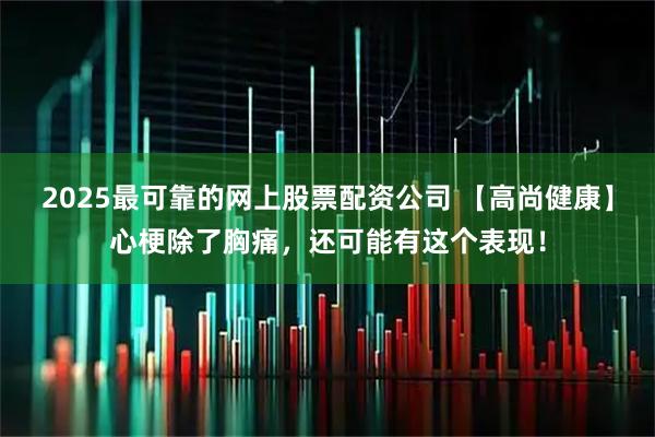2025最可靠的网上股票配资公司 【高尚健康】心梗除了胸痛，还可能有这个表现！