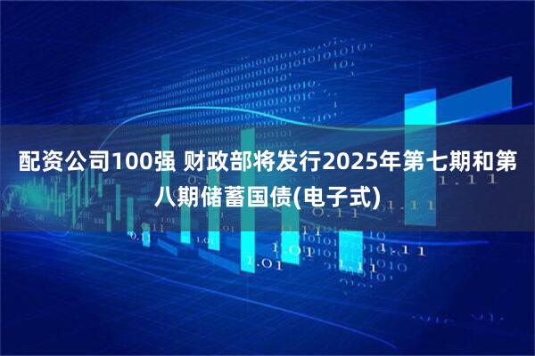 配资公司100强 财政部将发行2025年第七期和第八期储蓄国债(电子式)