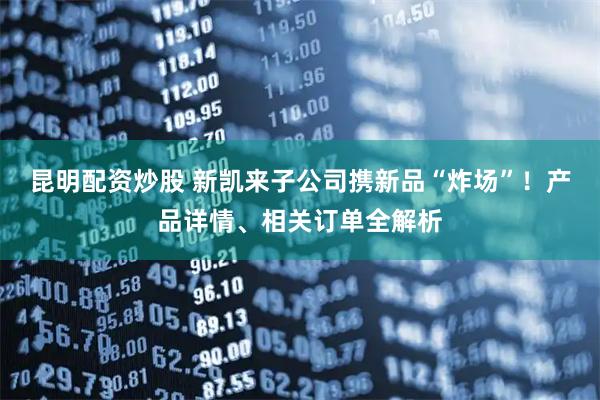 昆明配资炒股 新凯来子公司携新品“炸场”！产品详情、相关订单全解析