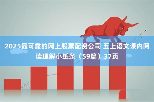 2025最可靠的网上股票配资公司 五上语文课内阅读理解小纸条（59篇）37页