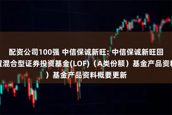 配资公司100强 中信保诚新旺: 中信保诚新旺回报灵活配置混合型证券投资基金(LOF)（A类份额）基金产品资料概要更新