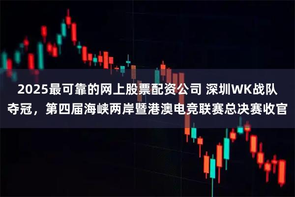 2025最可靠的网上股票配资公司 深圳WK战队夺冠,第四届海峡两岸暨港澳电竞联赛总决赛收官