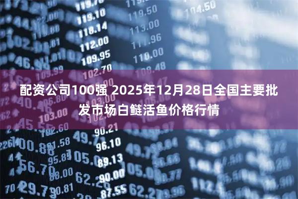 配资公司100强 2025年12月28日全国主要批发市场白鲢活鱼价格行情