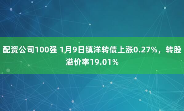 配资公司100强 1月9日镇洋转债上涨0.27%,转股溢价率19.01%