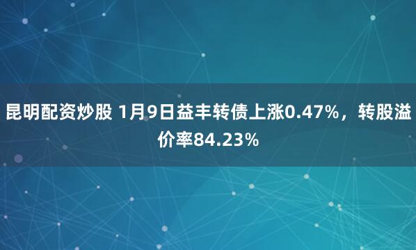 昆明配资炒股 1月9日益丰转债上涨0.47%,转股溢价率84.23%