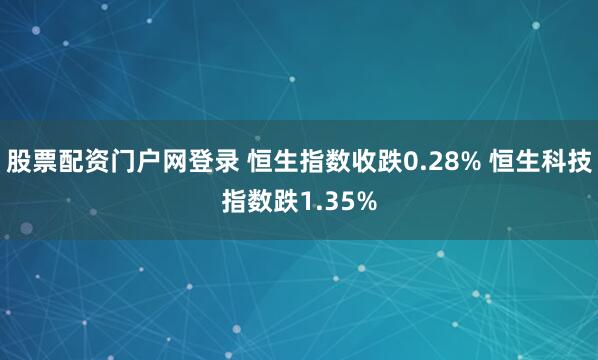 股票配资门户网登录 恒生指数收跌0.28% 恒生科技指数跌1.35%