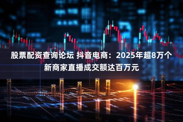 股票配资查询论坛 抖音电商：2025年超8万个新商家直播成交额达百万元